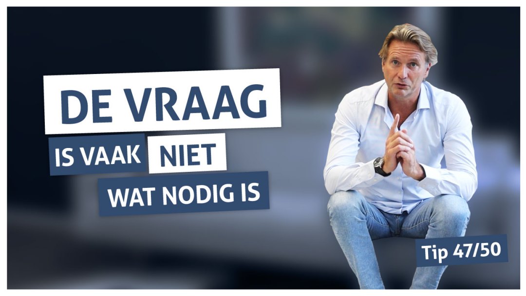 Tip 47 | De vraag is vaak niet wat nodig is